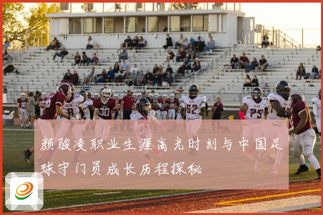 颜骏凌职业生涯高光时刻与中国足球守门员成长历程探秘
