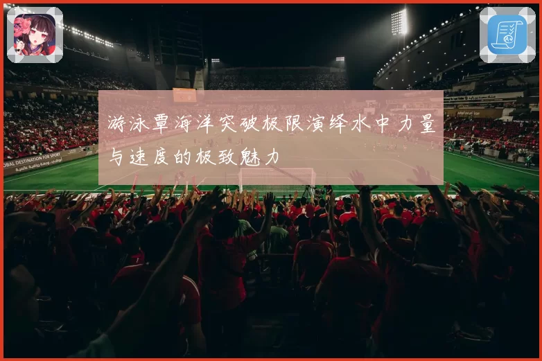 游泳覃海洋突破极限演绎水中力量与速度的极致魅力