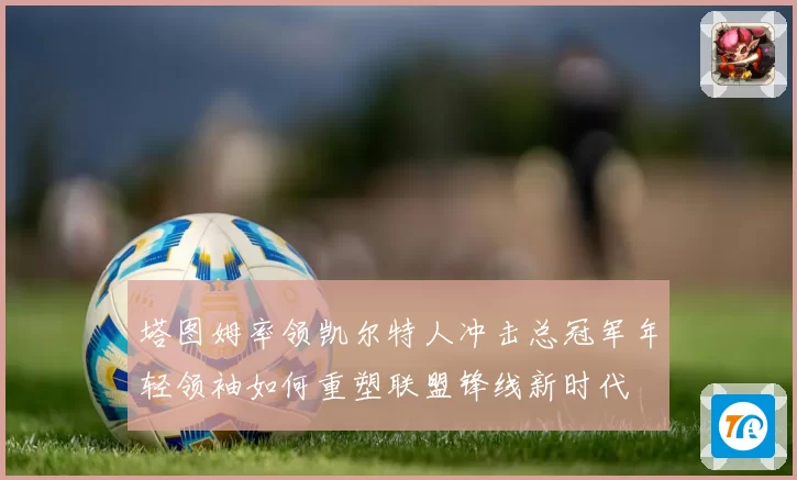 塔图姆率领凯尔特人冲击总冠军年轻领袖如何重塑联盟锋线新时代