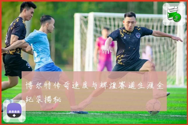 博尔特传奇速度与辉煌赛道生涯全纪录揭秘