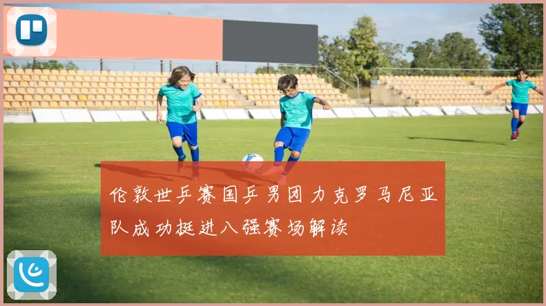 伦敦世乒赛国乒男团力克罗马尼亚队成功挺进八强赛场解读