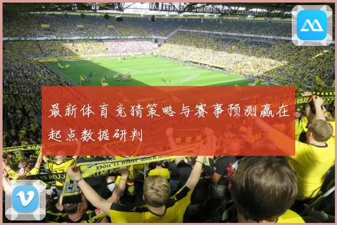 最新体育竞猜策略与赛事预测赢在起点数据研判