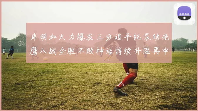 库明加火力爆发三分追平纪录助老鹰八战全胜不败神话持续升温再中赛场复盘