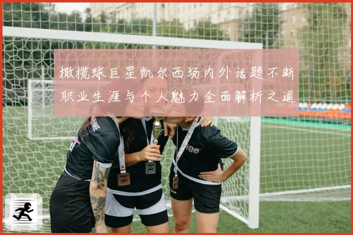 橄榄球巨星凯尔西场内外话题不断职业生涯与个人魅力全面解析之道