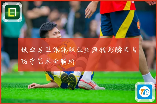 铁血后卫佩佩职业生涯精彩瞬间与防守艺术全解析
