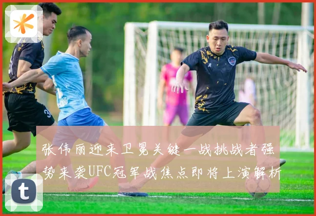 张伟丽迎来卫冕关键一战挑战者强势来袭UFC冠军战焦点即将上演解析