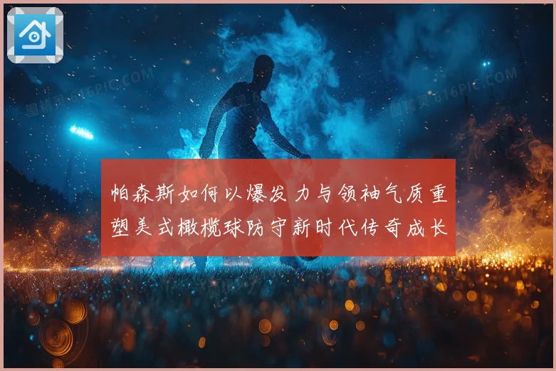 帕森斯如何以爆发力与领袖气质重塑美式橄榄球防守新时代传奇成长之路