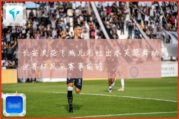 长安浪花飞溅见彩虹出水芙蓉舞动世界杯风采赛事前瞻
