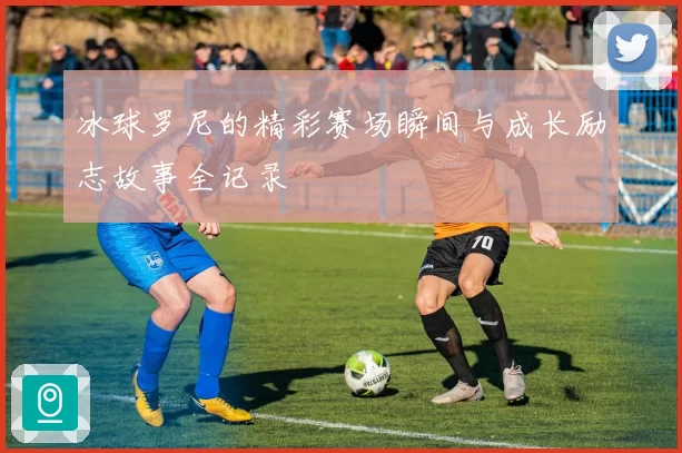冰球罗尼的精彩赛场瞬间与成长励志故事全记录