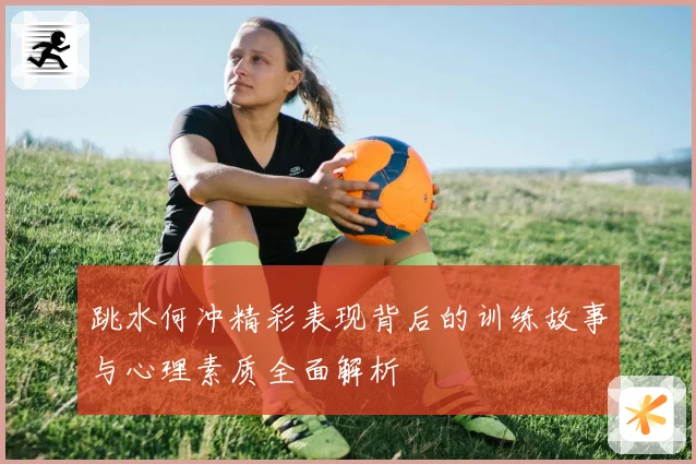 跳水何冲精彩表现背后的训练故事与心理素质全面解析