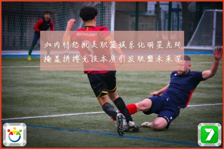 加内特怒批美职篮娱乐化明星光环掩盖拼搏竞技本质引发联盟未来深赛场复盘