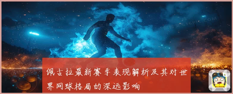 佩古拉最新赛季表现解析及其对世界网球格局的深远影响
