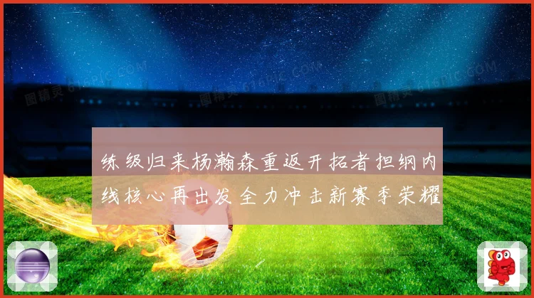 练级归来杨瀚森重返开拓者担纲内线核心再出发全力冲击新赛季荣耀成长观察