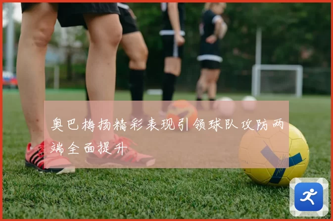 奥巴梅扬精彩表现引领球队攻防两端全面提升