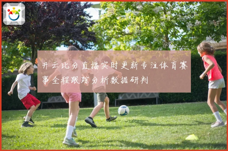 开云比分直播实时更新专注体育赛事全程跟踪分析数据研判