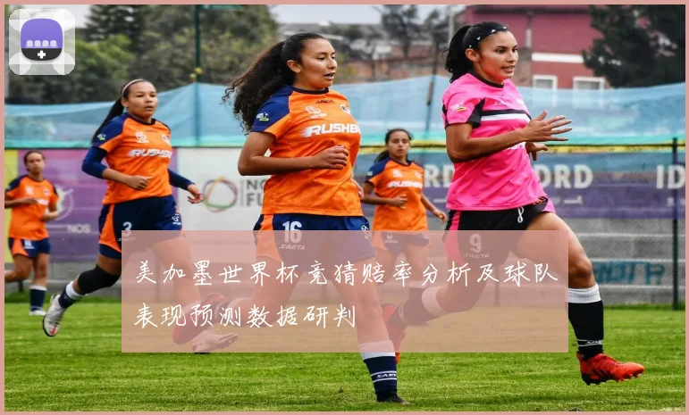 美加墨世界杯竞猜赔率分析及球队表现预测数据研判
