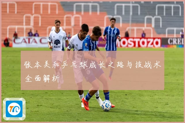 张本美和乒乓球成长之路与技战术全面解析