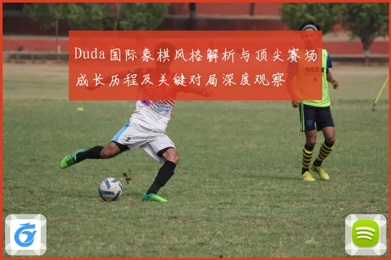 Duda国际象棋风格解析与顶尖赛场成长历程及关键对局深度观察