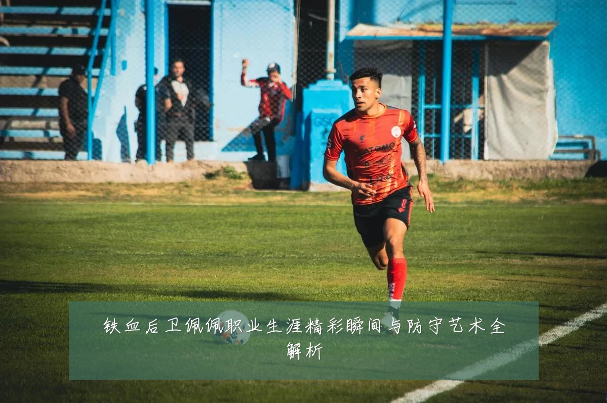铁血后卫佩佩职业生涯精彩瞬间与防守艺术全解析