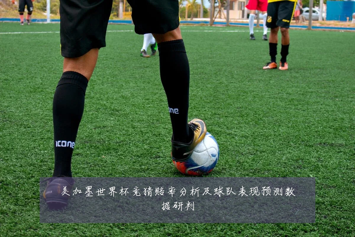 美加墨世界杯竞猜赔率分析及球队表现预测数据研判