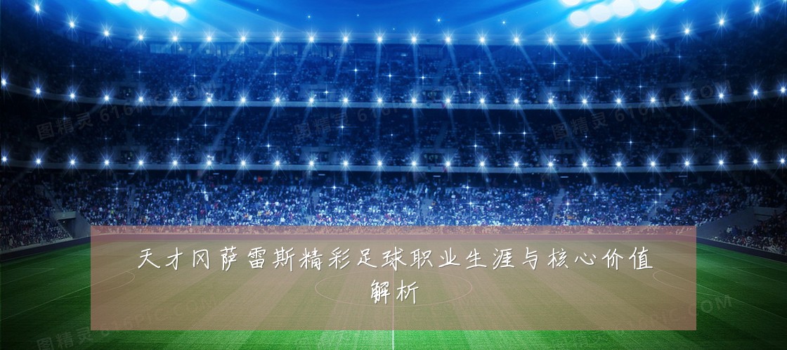 天才冈萨雷斯精彩足球职业生涯与核心价值解析