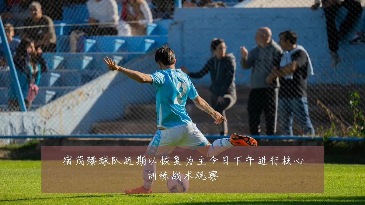 宿茂臻球队近期以恢复为主今日下午进行核心训练战术观察