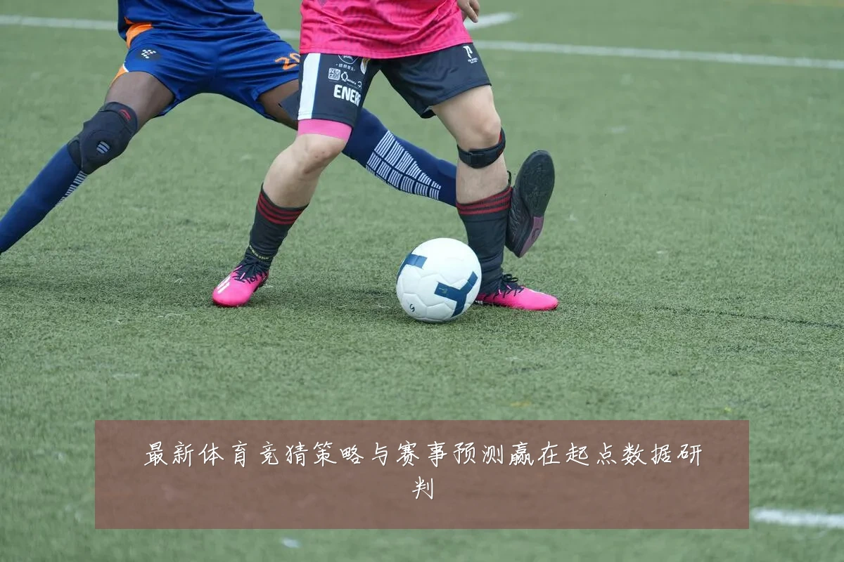最新体育竞猜策略与赛事预测赢在起点数据研判