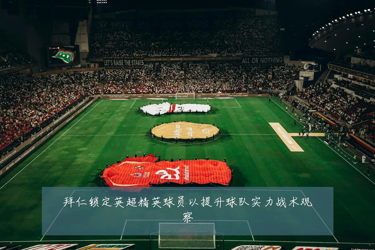 拜仁锁定英超精英球员以提升球队实力战术观察