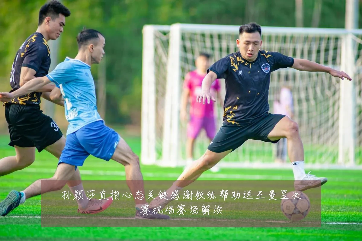 孙颖莎直指心态关键感谢教练帮助送王曼昱决赛祝福赛场解读